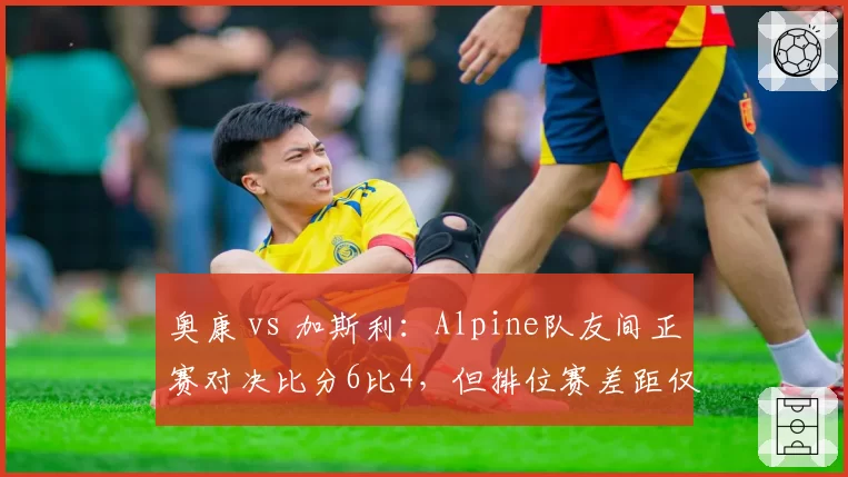奥康 vs 加斯利:Alpine队友间正赛对决比分6比4,但排位赛差距仅0.07秒