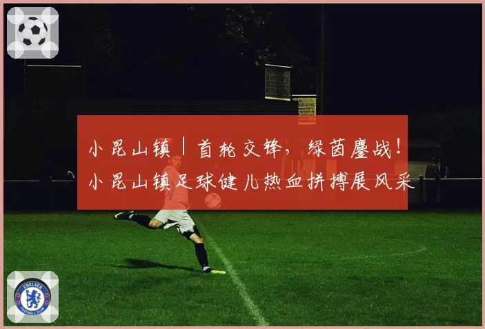 小昆山镇｜首轮交锋，绿茵鏖战！小昆山镇足球健儿热血拼搏展风采