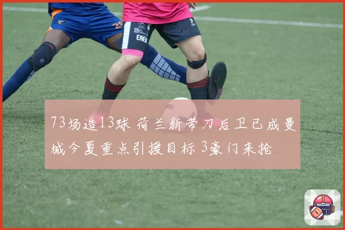 73场造13球 荷兰新带刀后卫已成曼城今夏重点引援目标 3豪门来抢