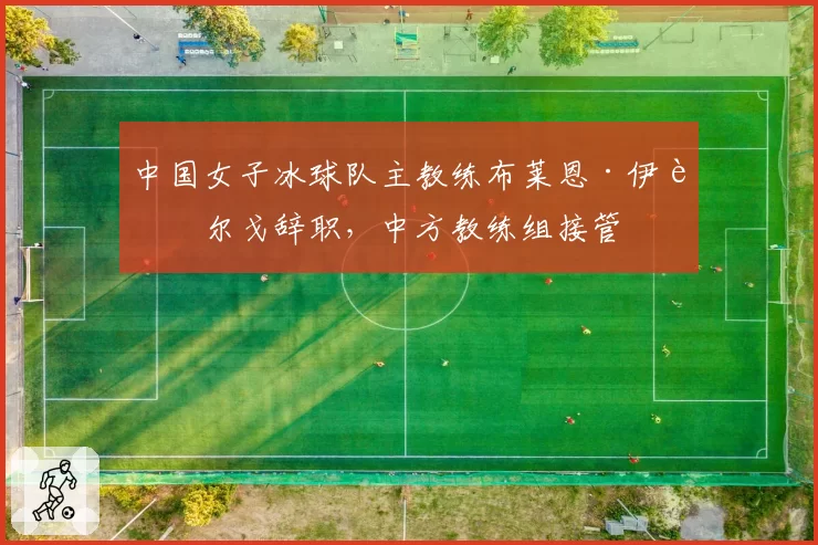 中国女子冰球队主教练布莱恩·伊达尔戈辞职,中方教练组接管