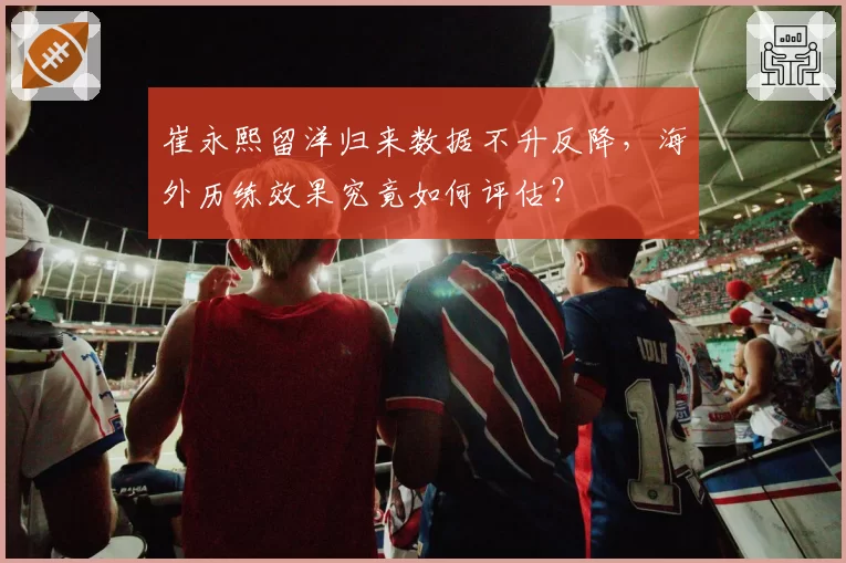 崔永熙留洋归来数据不升反降，海外历练效果究竟如何评估？