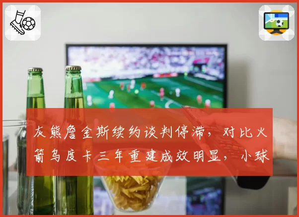 灰熊詹金斯续约谈判停滞，对比火箭乌度卡三年重建成效明显，小球市主帅流失风险加剧