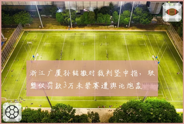 浙江广厦孙铭徽对裁判竖中指，联盟仅罚款3万未禁赛遭舆论炮轰