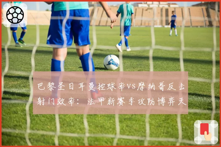 巴黎圣日耳曼控球率vs摩纳哥反击射门效率：法甲新赛季攻防博弈天平倾斜