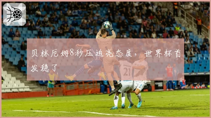 贝林厄姆8秒压迫亮态度，世界杯首发稳了