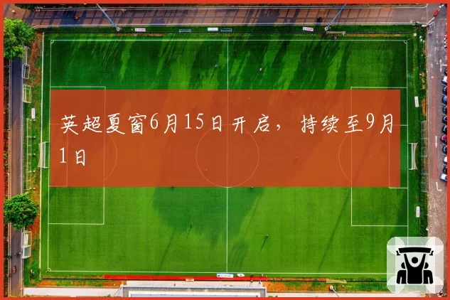 英超夏窗6月15日开启，持续至9月1日