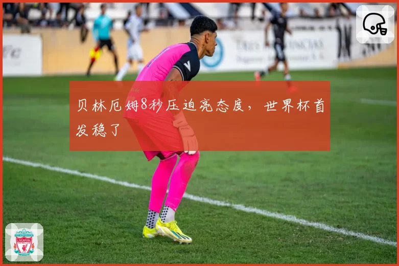 贝林厄姆8秒压迫亮态度，世界杯首发稳了