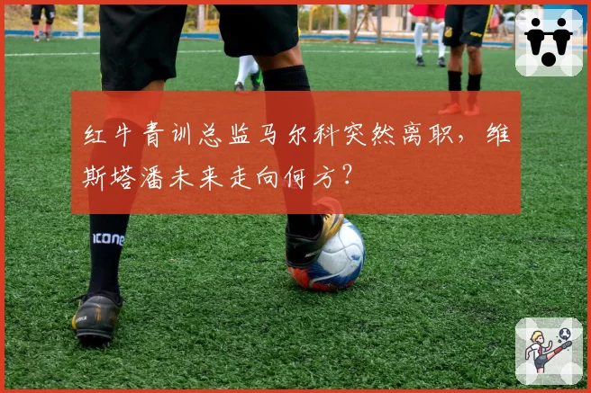 红牛青训总监马尔科突然离职,维斯塔潘未来走向何方?