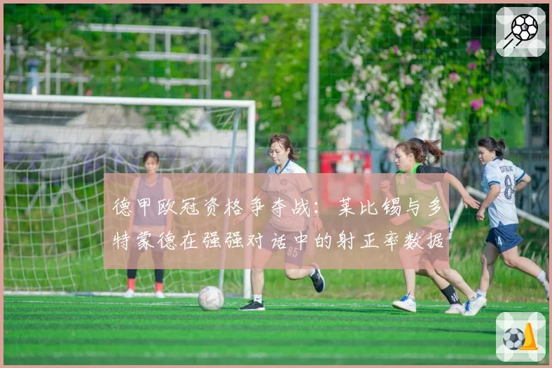 德甲欧冠资格争夺战:莱比锡与多特蒙德在强强对话中的射正率数据解析