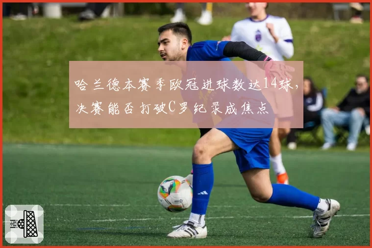 哈兰德本赛季欧冠进球数达14球,决赛能否打破C罗纪录成焦点