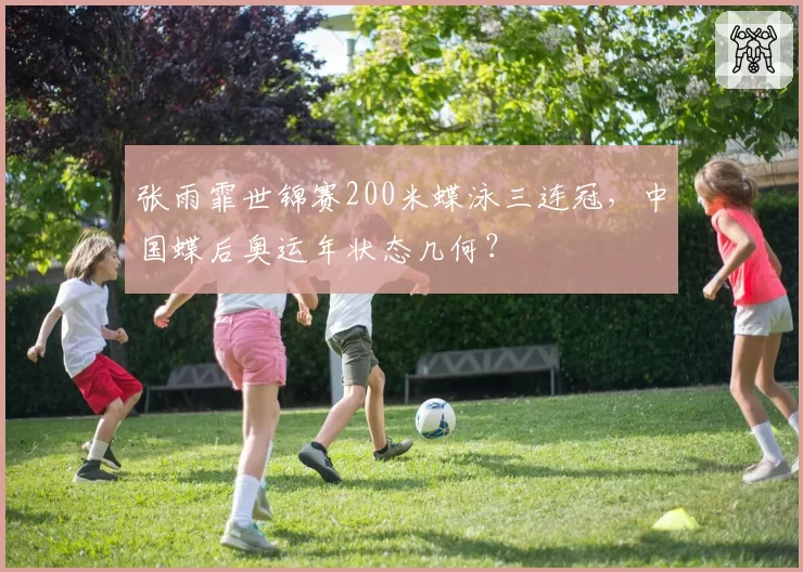 张雨霏世锦赛200米蝶泳三连冠，中国蝶后奥运年状态几何？