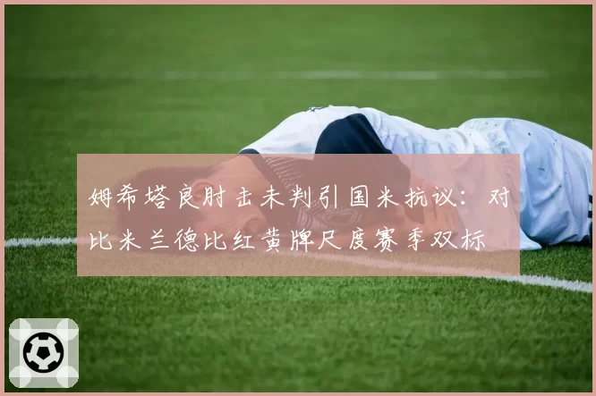 姆希塔良肘击未判引国米抗议：对比米兰德比红黄牌尺度赛季双标