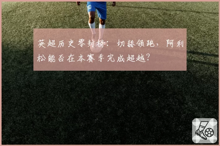 英超历史零封榜：切赫领跑，阿利松能否在本赛季完成超越？