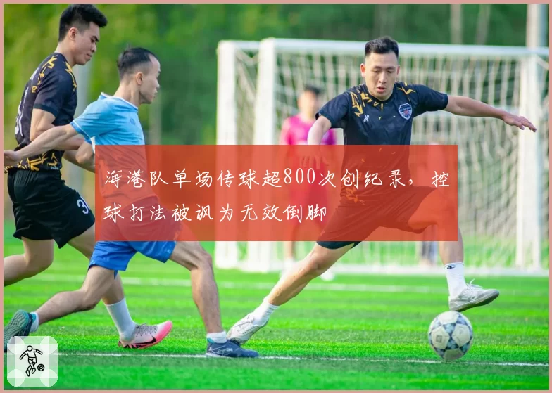 海港队单场传球超800次创纪录,控球打法被讽为无效倒脚