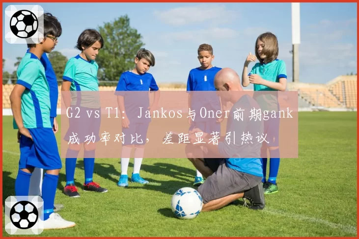 G2 vs T1:Jankos与Oner前期gank成功率对比,差距显著引热议