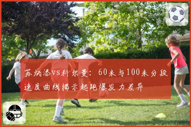 苏炳添vs科尔曼：60米与100米分段速度曲线揭示起跑爆发力差异