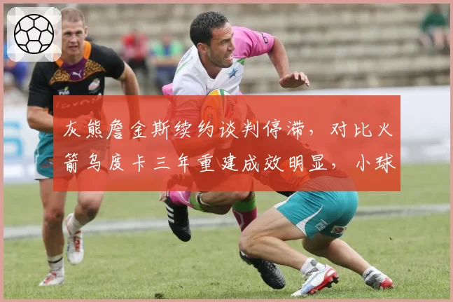 灰熊詹金斯续约谈判停滞，对比火箭乌度卡三年重建成效明显，小球市主帅流失风险加剧