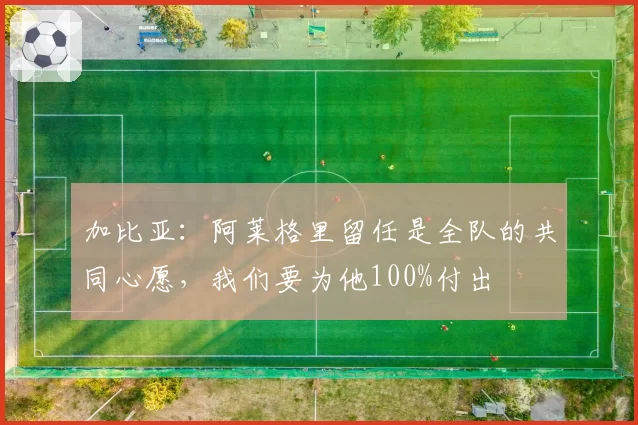 加比亚：阿莱格里留任是全队的共同心愿，我们要为他100%付出
