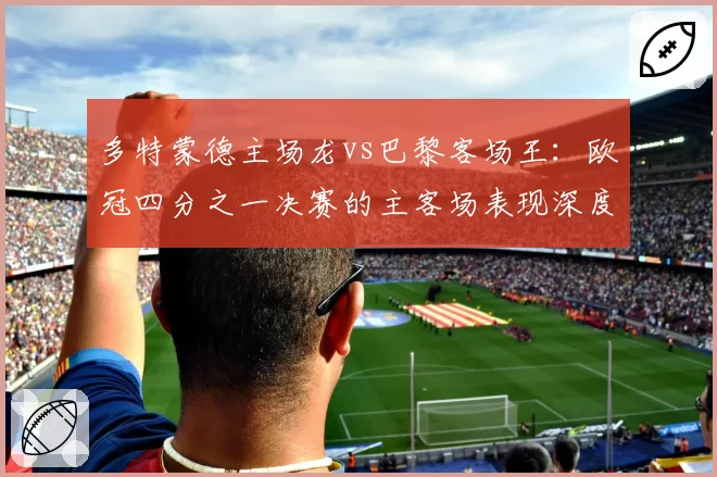 多特蒙德主场龙vs巴黎客场王：欧冠四分之一决赛的主客场表现深度剖析