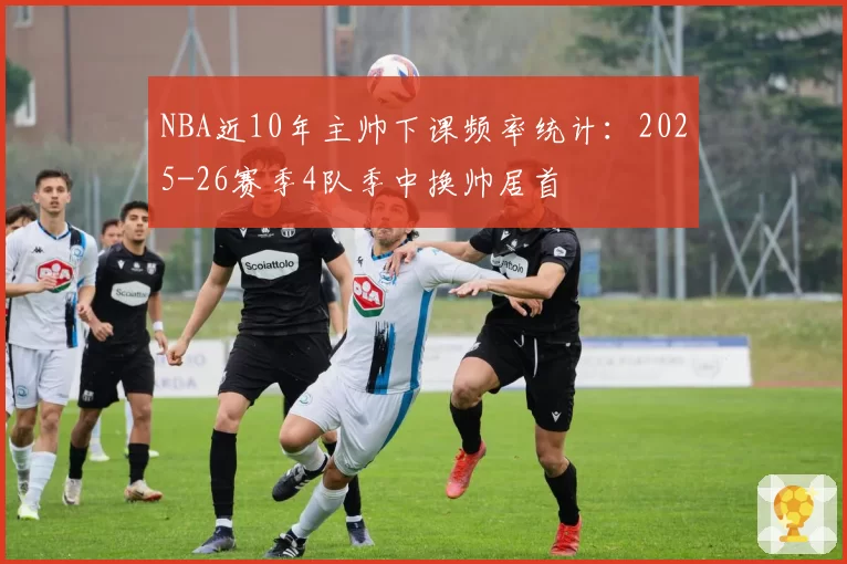 NBA近10年主帅下课频率统计：2025-26赛季4队季中换帅居首
