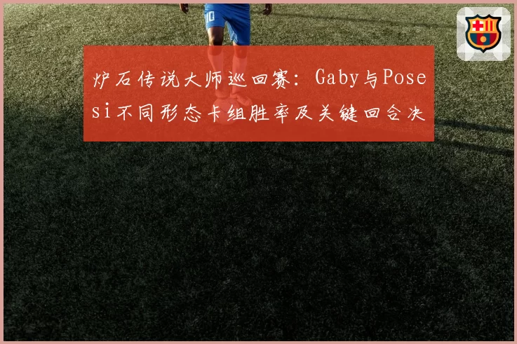 炉石传说大师巡回赛：Gaby与Posesi不同形态卡组胜率及关键回合决策对比
