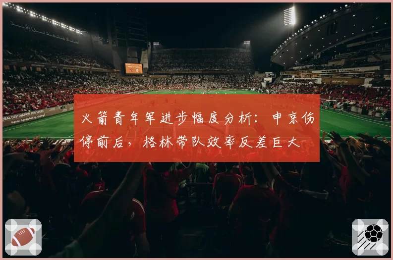 火箭青年军进步幅度分析：申京伤停前后，格林带队效率反差巨大