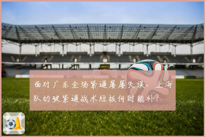 面对广东全场紧逼屡屡失误，上海队的破紧逼战术短板何时能补？