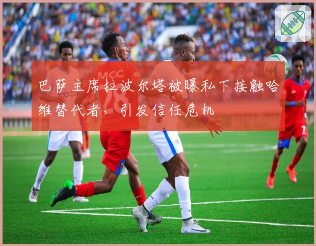 巴萨主席拉波尔塔被曝私下接触哈维替代者，引发信任危机