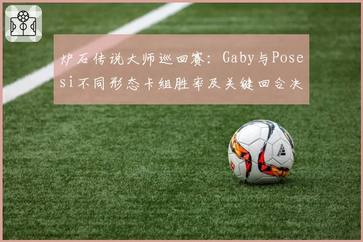 炉石传说大师巡回赛：Gaby与Posesi不同形态卡组胜率及关键回合决策对比