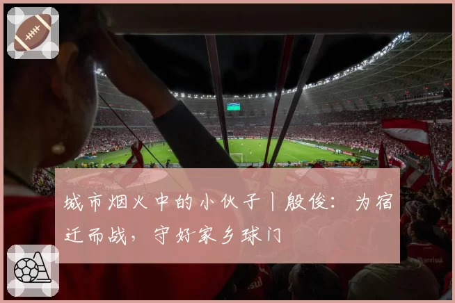 城市烟火中的小伙子丨殷俊:为宿迁而战,守好家乡球门