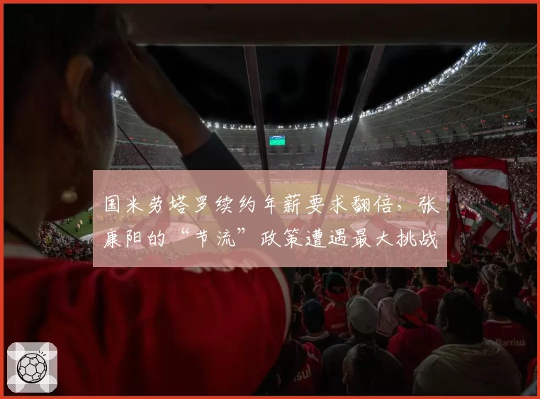 国米劳塔罗续约年薪要求翻倍,张康阳的“节流”政策遭遇最大挑战