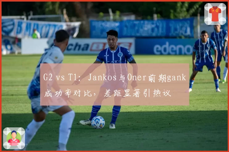 G2 vs T1：Jankos与Oner前期gank成功率对比，差距显著引热议