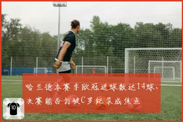 哈兰德本赛季欧冠进球数达14球,决赛能否打破C罗纪录成焦点