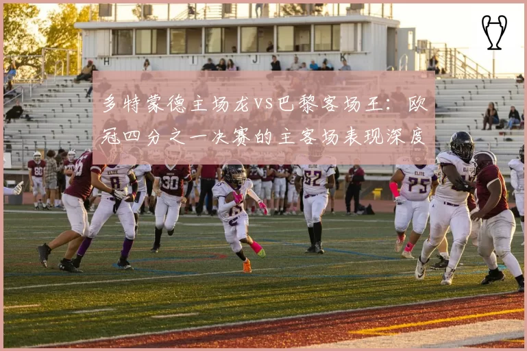 多特蒙德主场龙vs巴黎客场王：欧冠四分之一决赛的主客场表现深度剖析