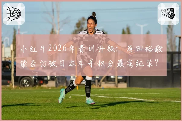 小红牛2026年青训升级:角田裕毅能否打破日本车手积分最高纪录?