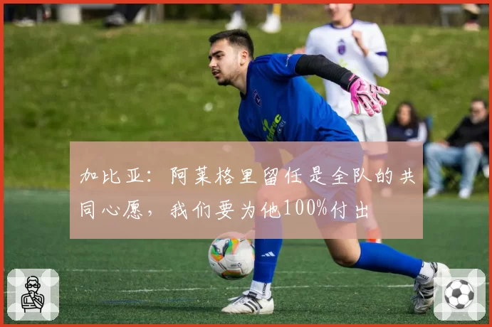 加比亚：阿莱格里留任是全队的共同心愿，我们要为他100%付出