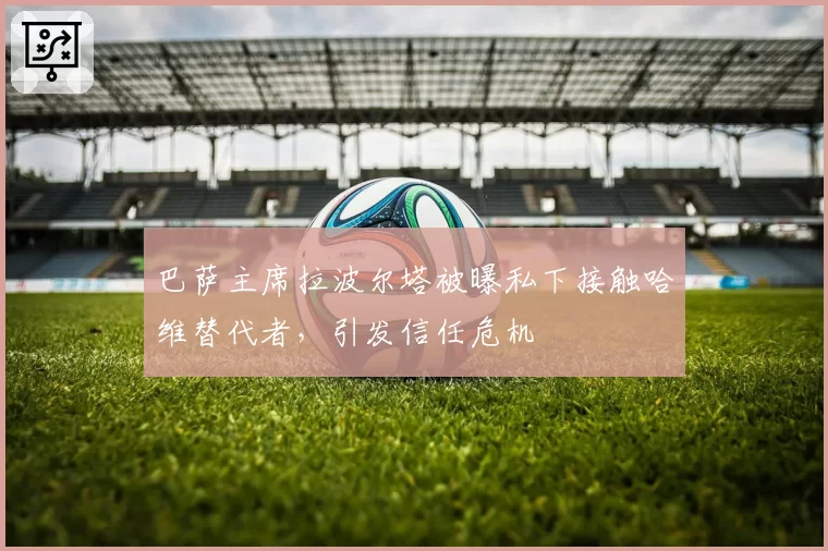 巴萨主席拉波尔塔被曝私下接触哈维替代者，引发信任危机