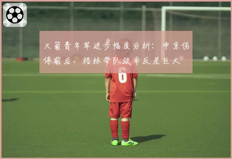 火箭青年军进步幅度分析：申京伤停前后，格林带队效率反差巨大