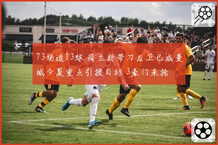 73场造13球 荷兰新带刀后卫已成曼城今夏重点引援目标 3豪门来抢