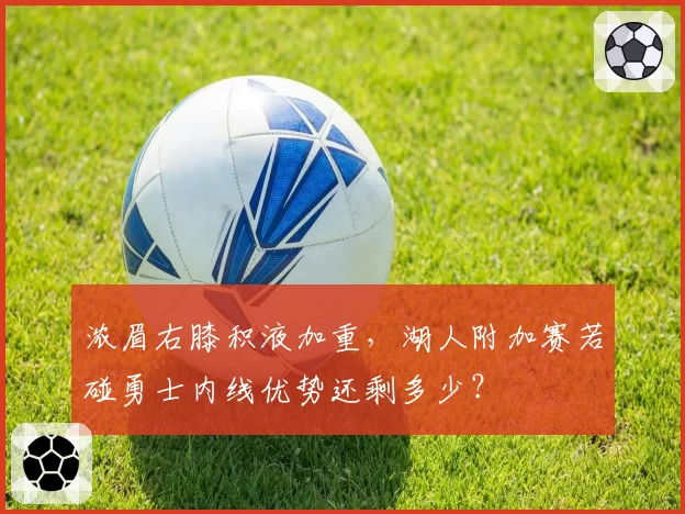 浓眉右膝积液加重，湖人附加赛若碰勇士内线优势还剩多少？