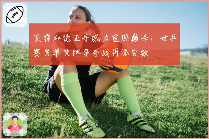 莫雷加德正手威力重现巅峰，世乒赛男单奖牌争夺战再添变数