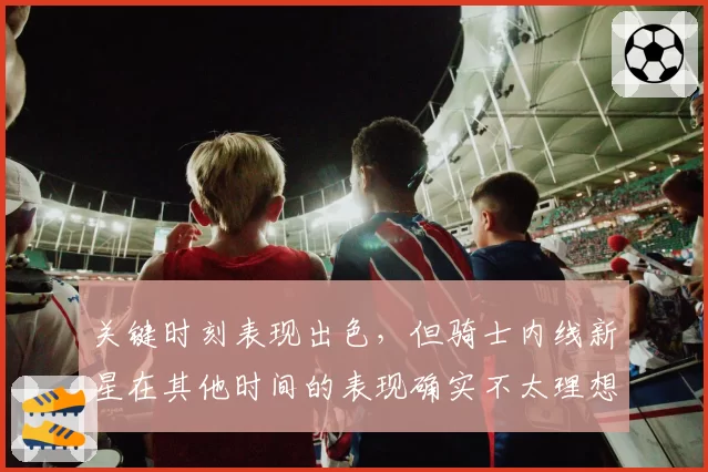 关键时刻表现出色，但骑士内线新星在其他时间的表现确实不太理想