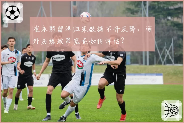 崔永熙留洋归来数据不升反降，海外历练效果究竟如何评估？