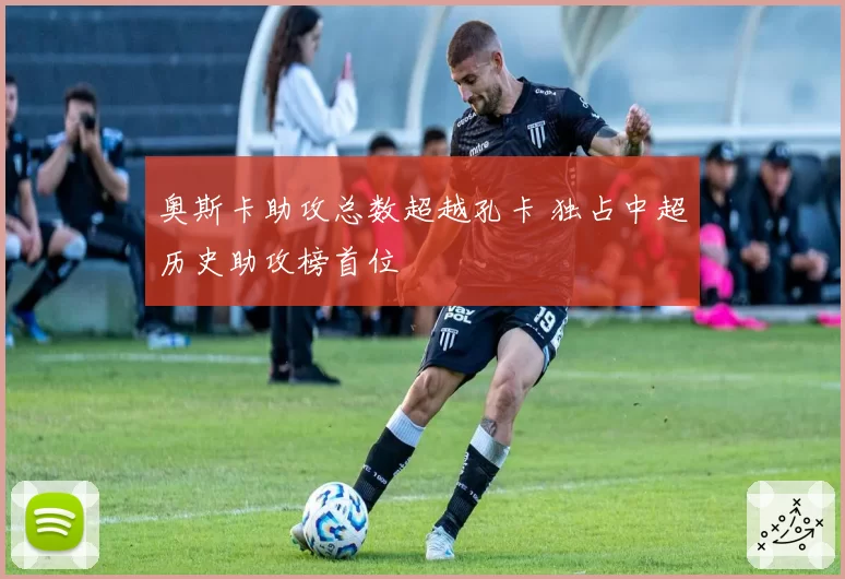 奥斯卡助攻总数超越孔卡 独占中超历史助攻榜首位