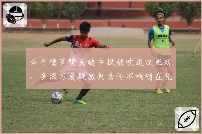 公牛德罗赞关键中投被吹进攻犯规，多诺万质疑裁判为何不响哨在先