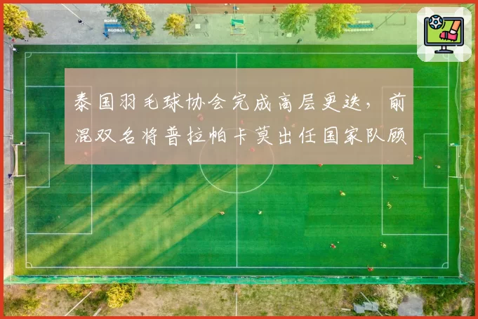 泰国羽毛球协会完成高层更迭，前混双名将普拉帕卡莫出任国家队顾问