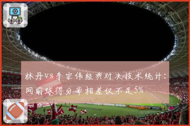 林丹vs李宗伟经典对决技术统计:网前球得分率相差仅不足5%