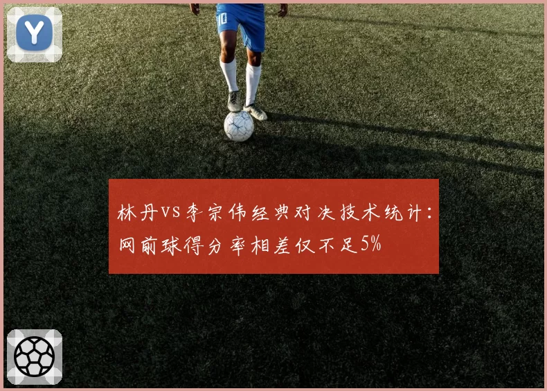 林丹vs李宗伟经典对决技术统计:网前球得分率相差仅不足5%