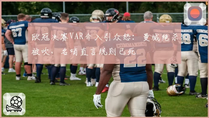 欧冠决赛VAR介入引众怒:曼城绝杀被吹,名哨直言规则已死