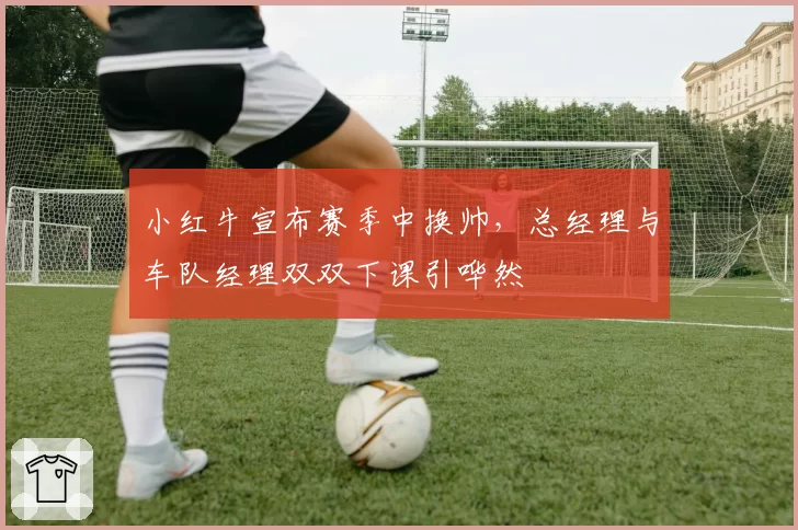 小红牛宣布赛季中换帅,总经理与车队经理双双下课引哗然